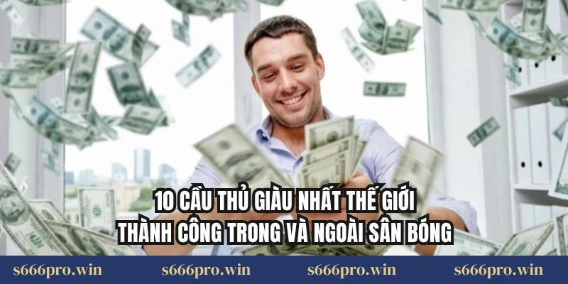 10 cầu thủ giàu nhất thế giới thành công trong và ngoài sân bóng