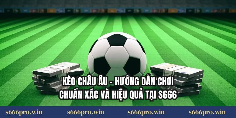 Kèo Châu Âu – Hướng Dẫn Chơi Chuẩn Xác Và Hiệu Quả Tại S666