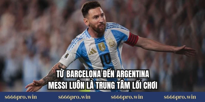 Từ Barcelona đến Argentina, Messi luôn là trung tâm lối chơi